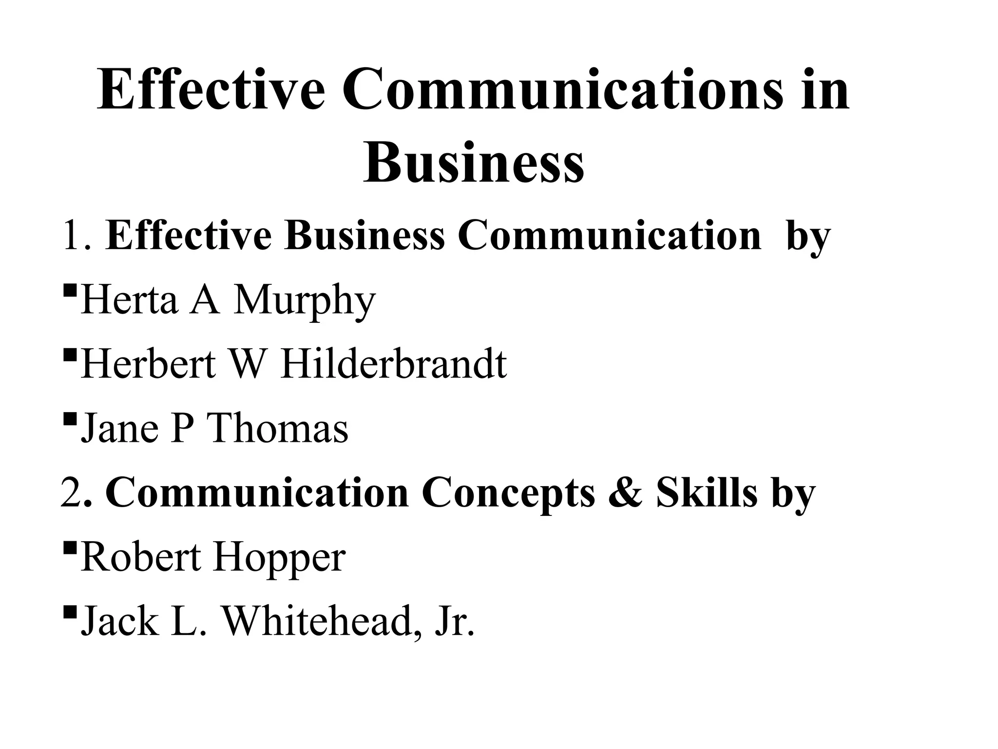Effective Communications in
Business
1. Effective Business Communication by
Herta A Murphy
Herbert W Hilderbrandt
Jane P Thomas
2. Communication Concepts & Skills by
Robert Hopper
Jack L. Whitehead, Jr.
 