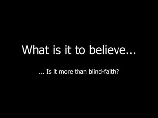 What is it to believe... ... Is it more than blind-faith? 