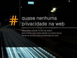 #   quase nenhuma
    privacidade na web
    Seus dados estarão lá fora (já estão!)
    Será normal, pois todos estarão no mesmo barco
    Venda de serviços para socialização em rede
 