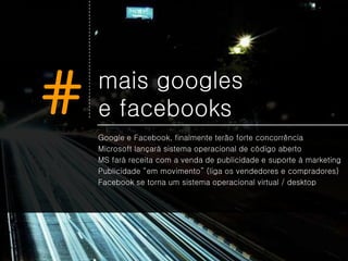 #   mais googles
    e facebooks
    Google e Facebook, finalmente terão forte concorrência
    Microsoft lançará sistema operacional de código aberto
    MS fará receita com a venda de publicidade e suporte à marketing
    Publicidade “em movimento” (liga os vendedores e compradores)
    Facebook se torna um sistema operacional virtual / desktop
 