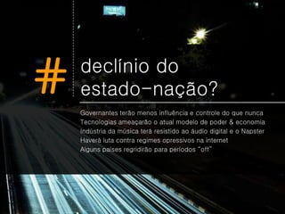#   declínio do
    estado-nação?
    Governantes terão menos influência e controle do que nunca
    Tecnologias ameaçarão o atual modelo de poder & economia
    Indústria da música terá resistido ao áudio digital e o Napster
    Haverá luta contra regimes opressivos na internet
    Alguns países regridirão para períodos “off”
 