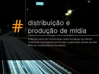 #   distribuição e
    produção de mídia
    Todos os meios de comunicação serão entregues via internet
    Totalmente convergente,transmissão e publicação através da rede
    Mídia em muitas plataformas digitais
 