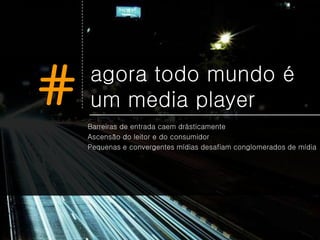 #   agora todo mundo é
    um media player
    Barreiras de entrada caem drásticamente
    Ascensão do leitor e do consumidor
    Pequenas e convergentes mídias desafiam conglomerados de mídia
 