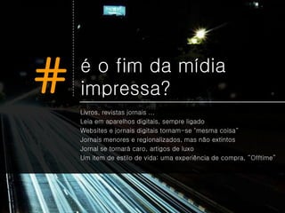 #   é o fim da mídia
    impressa?
    Livros, revistas jornais ...
    Leia em aparelhos digitais, sempre ligado
    Websites e jornais digitais tornam-se "mesma coisa“
    Jornais menores e regionalizados, mas não extintos
    Jornal se tornará caro, artigos de luxo
    Um item de estilo de vida: uma experiência de compra, “Offtime”
 