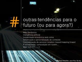 #   outras tendências para o
    futuro (ou para agora?)
    Web Semântica
    Inteligência artificial
    Instabilidade econômica será rotina
    Sofisticação e personalização de conteúdo
    Comoditização de serviços Location-based/mapping (maps)
    A virtualização, computação em nuvem...
    Web 14,0 ???... ;-)




                                      SRC: Read Write/Web, Jaxon Rice, My blog
 
