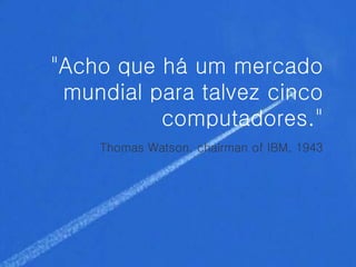 "Acho que há um mercado
#mundial para talvez cinco
          computadores."
    Thomas Watson, chairman of IBM, 1943
 