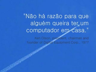"Não há razão para que

#     alguém queira ter um
     computador em casa."
          Ken Olson, president, chairman and
     founder of Digital Equipment Corp., 1977
 