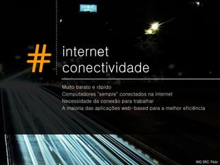 #   internet
    conectividade
    Muito barato e rápido
    Computadores "sempre" conectados na internet
    Necessidade da conexão para trabalhar
    A maioria das aplicações web-based para a melhor eficiência




                                                           IMG SRC: Flickr
 