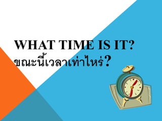 WHAT TIME IS IT?
ขณะนีเ้ วลาเท่ าไหร่ ?
 