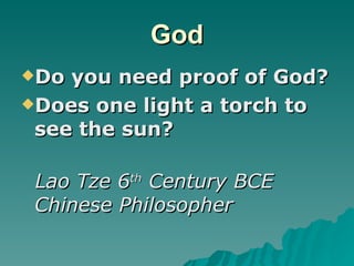 God Do you need proof of God? Does one light a torch to see the sun? Lao Tze 6 th  Century BCE Chinese Philosopher 