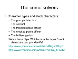 The crime solvers Character types and stock characters: The grumpy detective The sidekick The troubled police officer The crooked police officer The brilliant genius Watch these clips. Which character types / stock characters can you identify? http:// www.youtube.com/watch?v =H2ignoBlhpE   http:// www.youtube.com/watch?v =cSQq_bC5kIw   