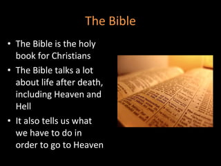 The Bible The Bible is the holy book for Christians The Bible talks a lot about life after death, including Heaven and Hell It also tells us what we have to do in order to go to Heaven 