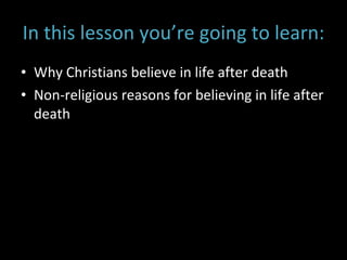In this lesson you’re going to learn: Why Christians believe in life after death Non-religious reasons for believing in life after death 