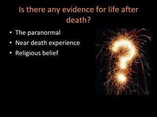 Is there any evidence for life after death? The paranormal Near death experience Religious belief 