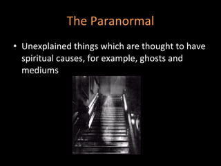 The Paranormal Unexplained things which are thought to have spiritual causes, for example, ghosts and mediums 