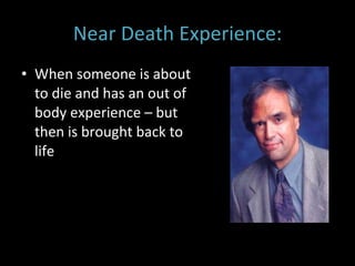 Near Death Experience: When someone is about to die and has an out of body experience – but then is brought back to life 