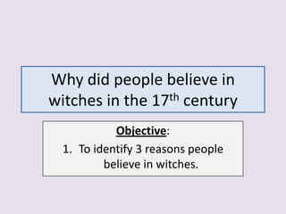 Why did people believe in
witches in the 17th century
            Objective:
  1. To identify 3 reasons people
          believe in witches.
 