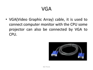 VGA
• VGA(Video Graphic Array) cable, it is used to
connect computer monitor with the CPU some
projector can also be connected by VGA to
CPU.
Bali Thorat
 