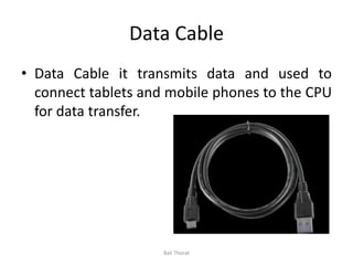Data Cable
• Data Cable it transmits data and used to
connect tablets and mobile phones to the CPU
for data transfer.
Bali Thorat
 