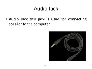Audio Jack
• Audio Jack this jack is used for connecting
speaker to the computer.
Bali Thorat
 