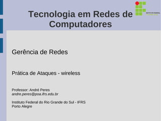 Tecnologia em Redes de
              Computadores


Gerência de Redes


Prática de Ataques - wireless


Professor: André Peres
andre.peres@poa.ifrs.edu.br

Instituto Federal do Rio Grande do Sul - IFRS
Porto Alegre
 