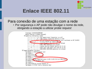 Enlace IEEE 802.11
Para conexão de uma estação com a rede
  • Por segurança o AP pode não divulgar o nome da rede,
     obrigando a estação a utilizar probe request
 