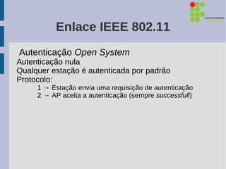 Enlace IEEE 802.11
Autenticação Open System
Autenticação nula
Qualquer estação é autenticada por padrão
Protocolo:
     1 → Estação envia uma requisição de autenticação
     2 → AP aceita a autenticação (sempre successfull)
 