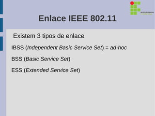 Enlace IEEE 802.11
Existem 3 tipos de enlace
IBSS (Independent Basic Service Set) = ad-hoc

BSS (Basic Service Set)

ESS (Extended Service Set)
 