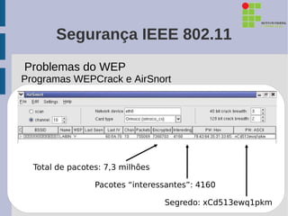 Segurança IEEE 802.11
Problemas do WEP
Programas WEPCrack e AirSnort




  Total de pacotes: 7,3 milhões

                 Pacotes “interessantes”: 4160

                                  Segredo: xCd513ewq1pkm
 