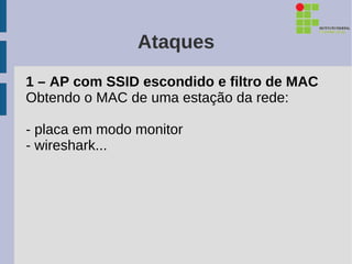 Ataques
1 – AP com SSID escondido e filtro de MAC
Obtendo o MAC de uma estação da rede:

- placa em modo monitor
- wireshark...
 
