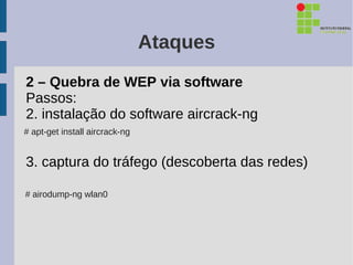 Ataques
2 – Quebra de WEP via software
Passos:
2. instalação do software aircrack-ng
# apt-get install aircrack-ng


3. captura do tráfego (descoberta das redes)

# airodump-ng wlan0
 
