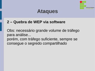 Ataques
2 – Quebra de WEP via software

Obs: necessário grande volume de tráfego
para análise...
porém, com tráfego suficiente, sempre se
consegue o segredo compartilhado
 