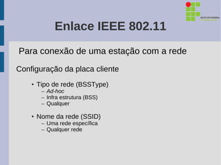 Enlace IEEE 802.11
Para conexão de uma estação com a rede
Configuração da placa cliente
    • Tipo de rede (BSSType)
       – Ad-hoc
       – Infra estrutura (BSS)
       – Qualquer

    • Nome da rede (SSID)
       – Uma rede específica
       – Qualquer rede
 