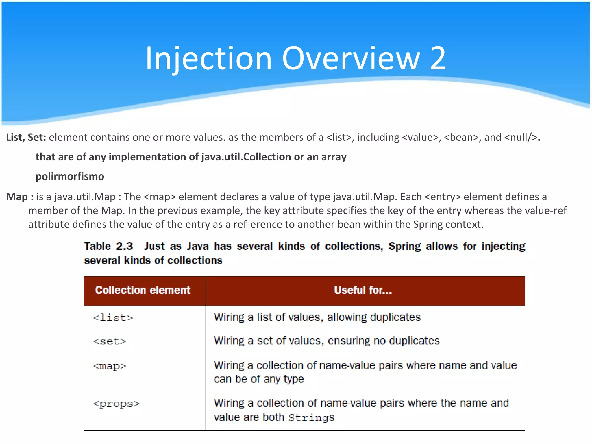 Injection Overview Injecting into properties : Spring can take advantage of a property’s setter method to configure the property’s value through setter injection  