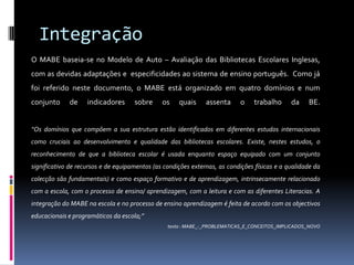 Organização estrutural e funcionalO MABE está organizado em quatro domínios que representam as áreas essenciais  que a BE deverá cumprir de forma efectiva os objectivos que suportam a sua acção no processo educativo.