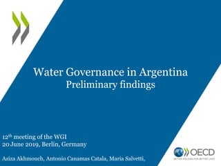12th meeting of the WGI
20 June 2019, Berlin, Germany
Aziza Akhmouch, Antonio Canamas Catala, Maria Salvetti,
Water Governance in Argentina
Preliminary findings
 