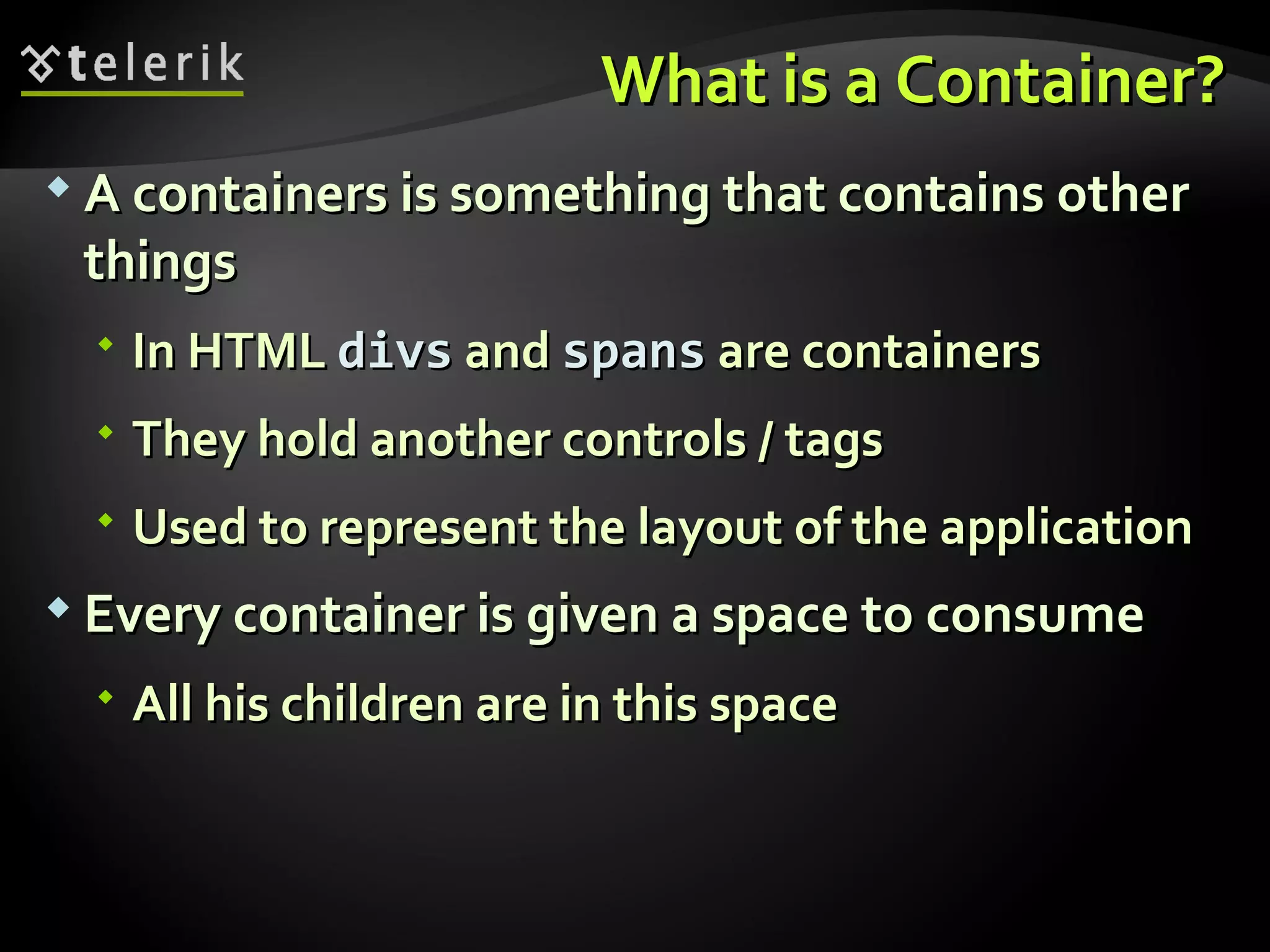 What is a Container? A containers is something that contains other things In HTML  divs   and  spans  are containers They hold another controls / tags Used to represent the layout of the application Every container is given a space to consume All his children are in this space 