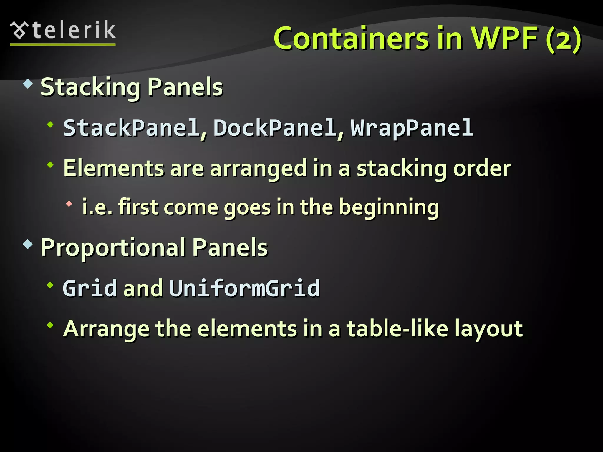 Containers in WPF (2) Stacking Panels StackPanel ,  DockPanel ,  WrapPanel Elements are arranged in a stacking order i.e. first come goes in the beginning Proportional Panels Grid  and  UniformGrid Arrange the elements in a table-like layout 