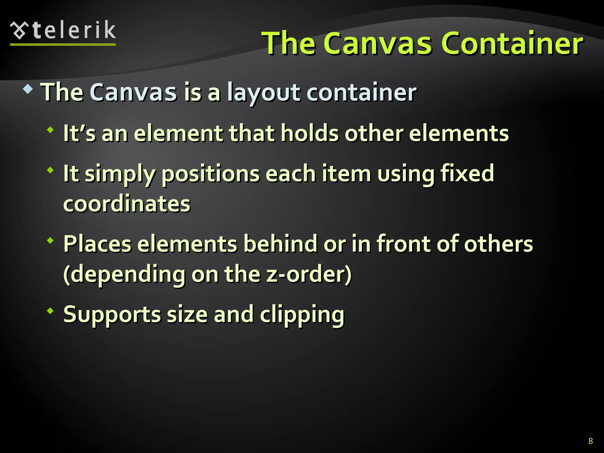 The  Canvas  Container The  Canvas  is a  layout   container It’s an element that holds  other elements It simply positions each item using fixed coordinates Places elements behind or in front of others (depending on the z-order) Supports size and clipping 