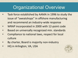 Organizational Overview
• Task force established by AAMA in 1996 to study the
issue of “sweatshops” in offshore manufactur...
