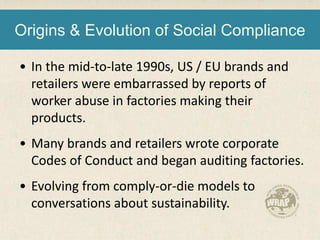Origins & Evolution of Social Compliance
• In the mid-to-late 1990s, US / EU brands and
retailers were embarrassed by repo...