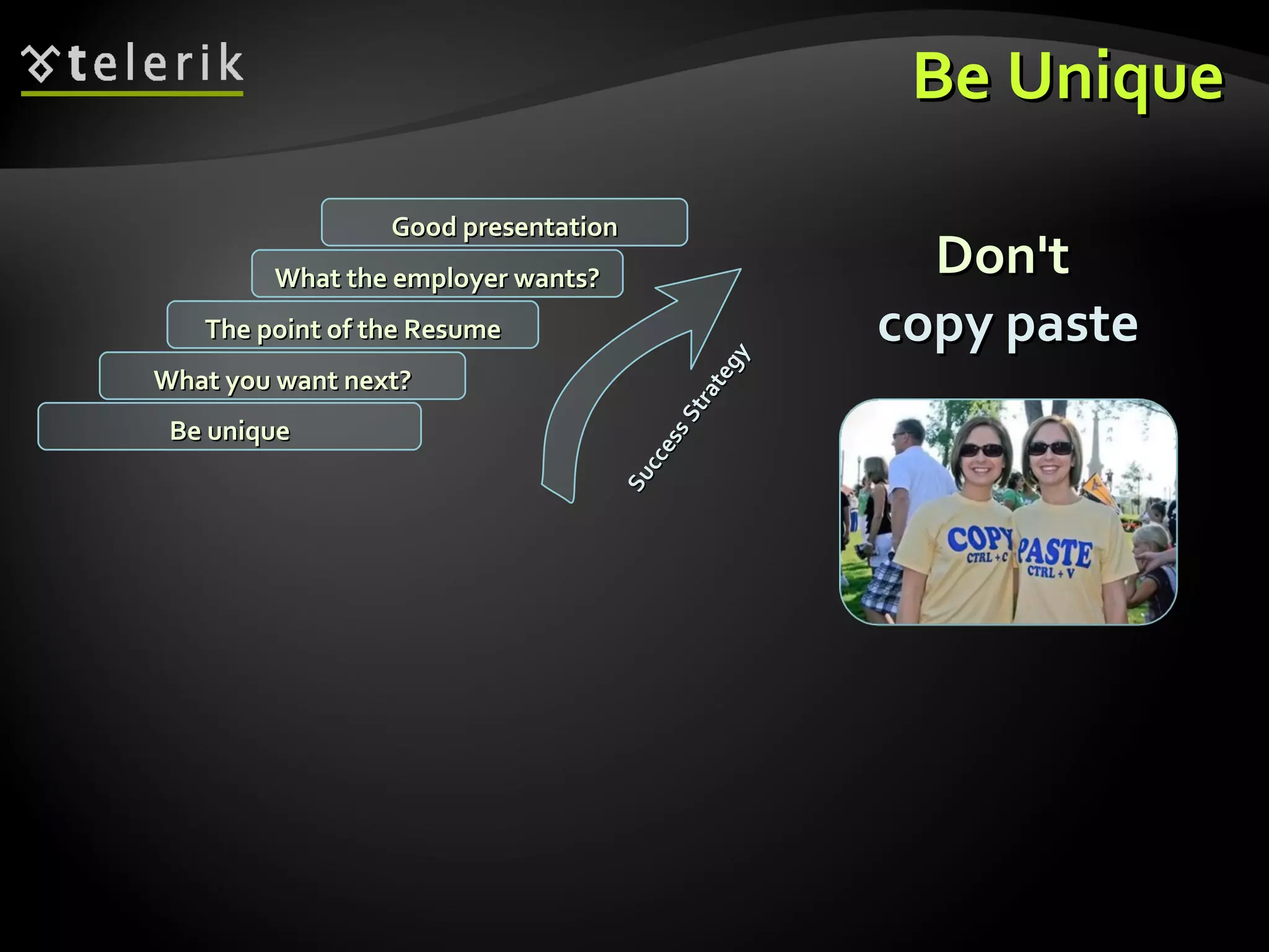 Be Unique What you want next? The point of the Resume What the employer wants? Good presentation Be unique Success Strategy Don't  copy paste 
