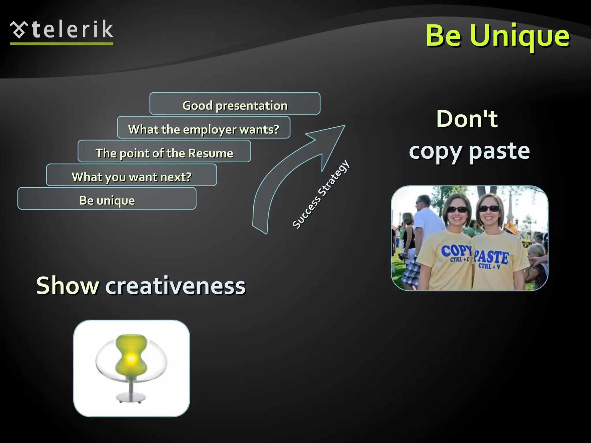 Be Unique Show  creativeness What you want next? The point of the Resume What the employer wants? Good presentation Be unique Success Strategy Don't  copy paste 