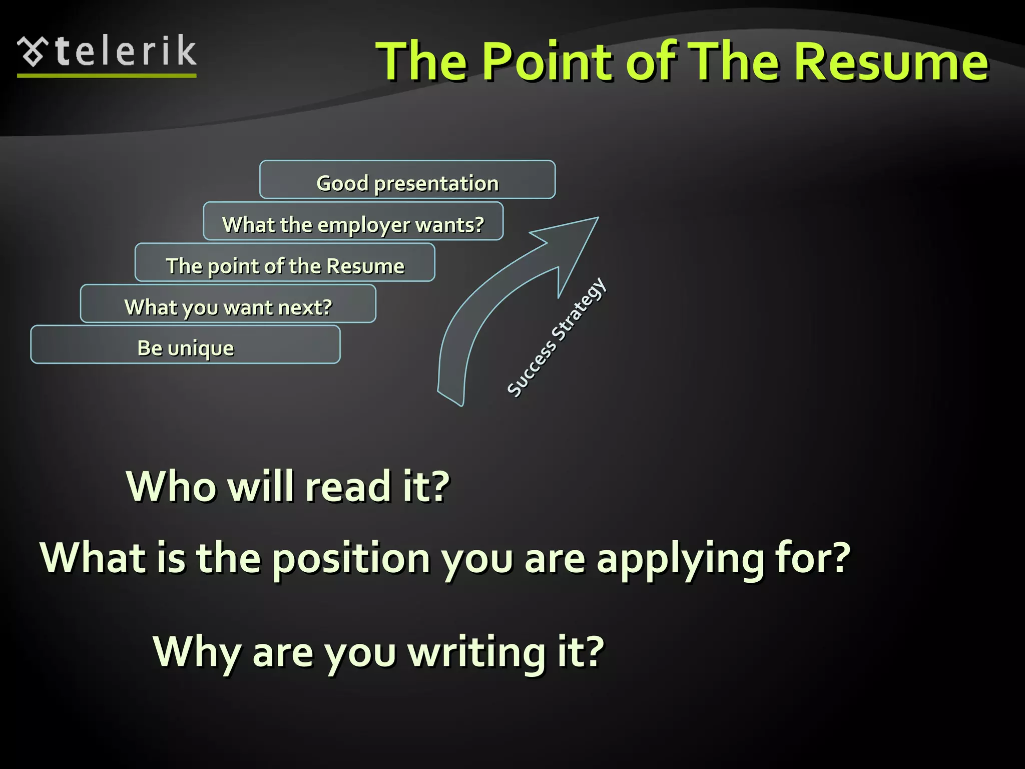 The Point of The Resume Who will read it? What you want next? The point of the Resume What the employer wants? Good presentation Be unique Success Strategy Why are you writing it? What is the position you are applying for? 