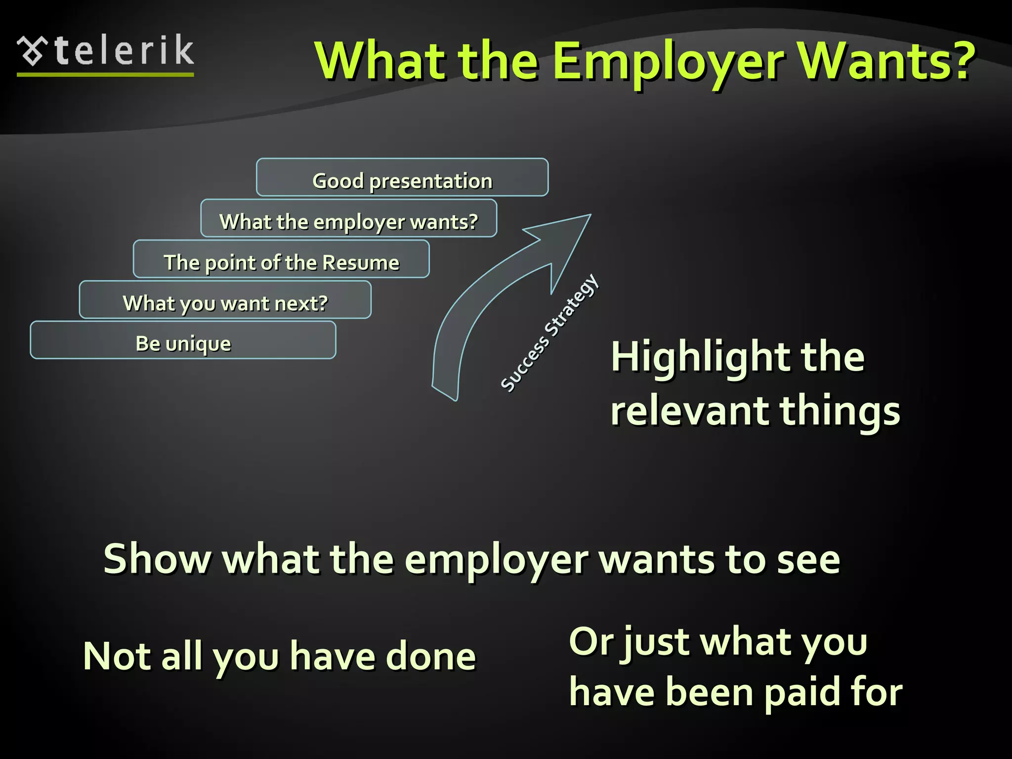 What the Employer Wants? Not all you have done Highlight the relevant things Show what the employer wants to see Or just what you have been paid for What you want next? The point of the Resume What the employer wants? Good presentation Be unique Success Strategy 