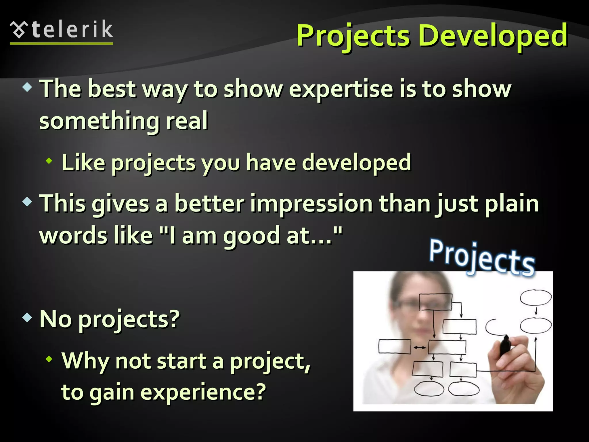 Projects Developed The best way to show expertise is to show something real Like projects you have developed This gives a better impression than just plain words like "I am good at…" No projects? Why not start a project, to gain experience? 