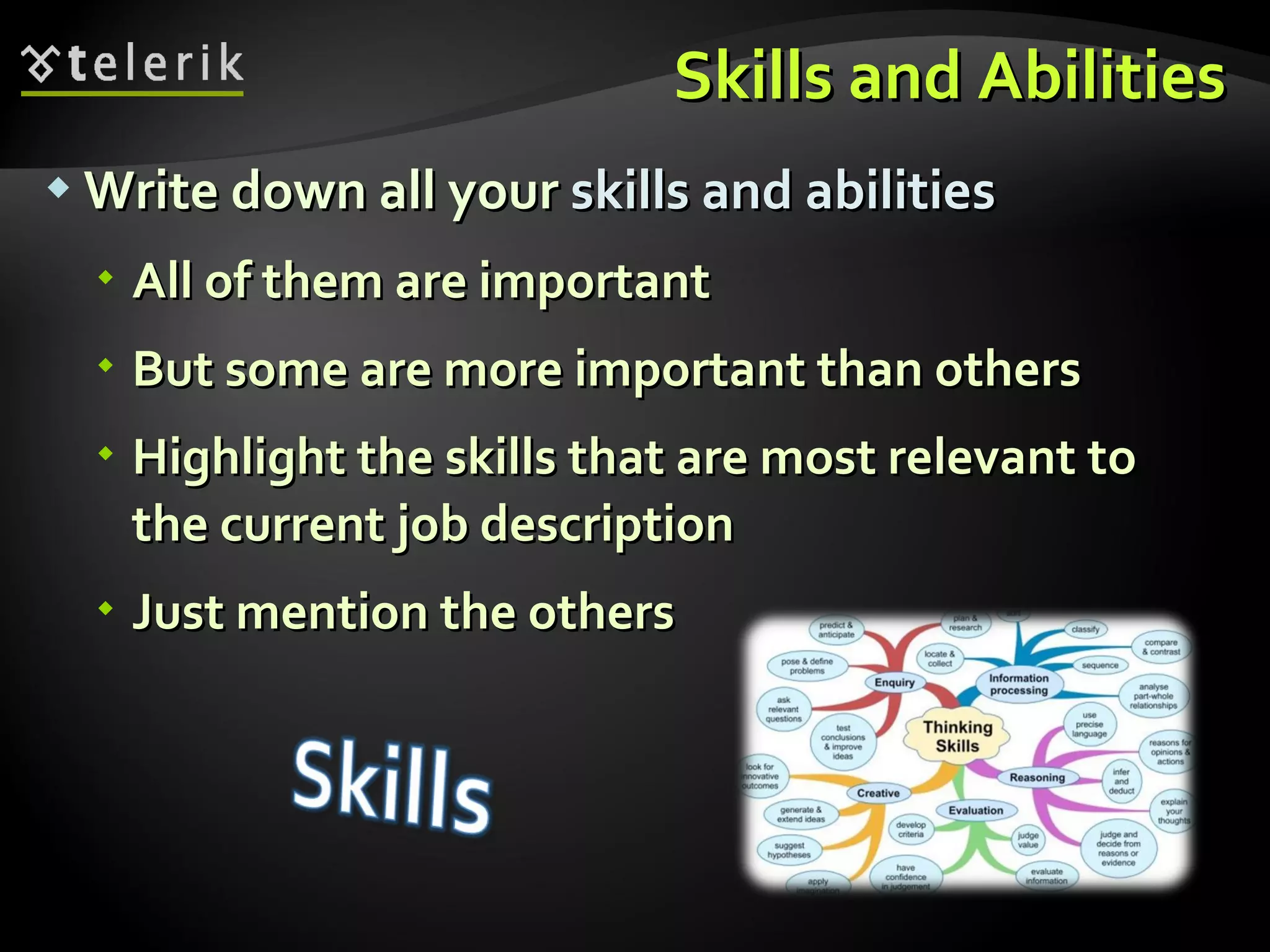 Skills and Abilities Write down all your  skills and abilities All of them are important But some are more important than others Highlight the skills that are most relevant to the current job description Just mention the others 
