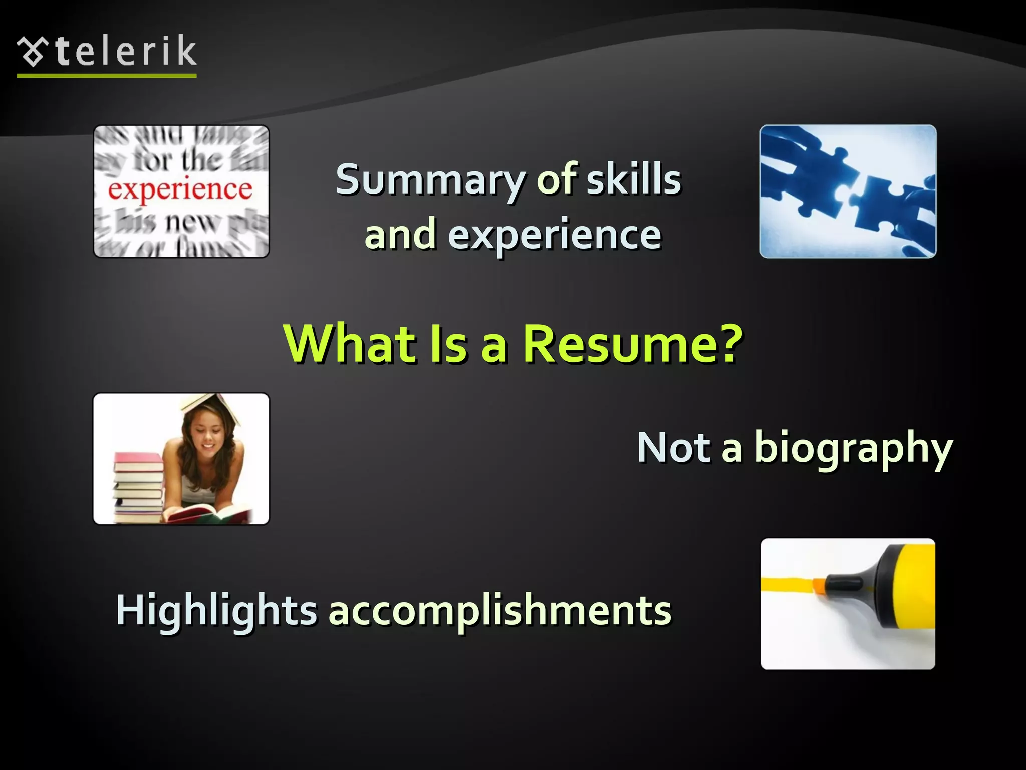 What Is a Resume? Summary  of  skills   and  experience Highlights  accomplishments Not  a biography 