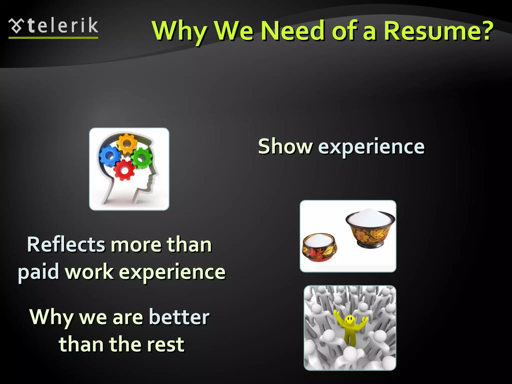 Why We Need of a Resume? Reflects  more than  paid  work experience Why we are  better   than the rest Show  experience 