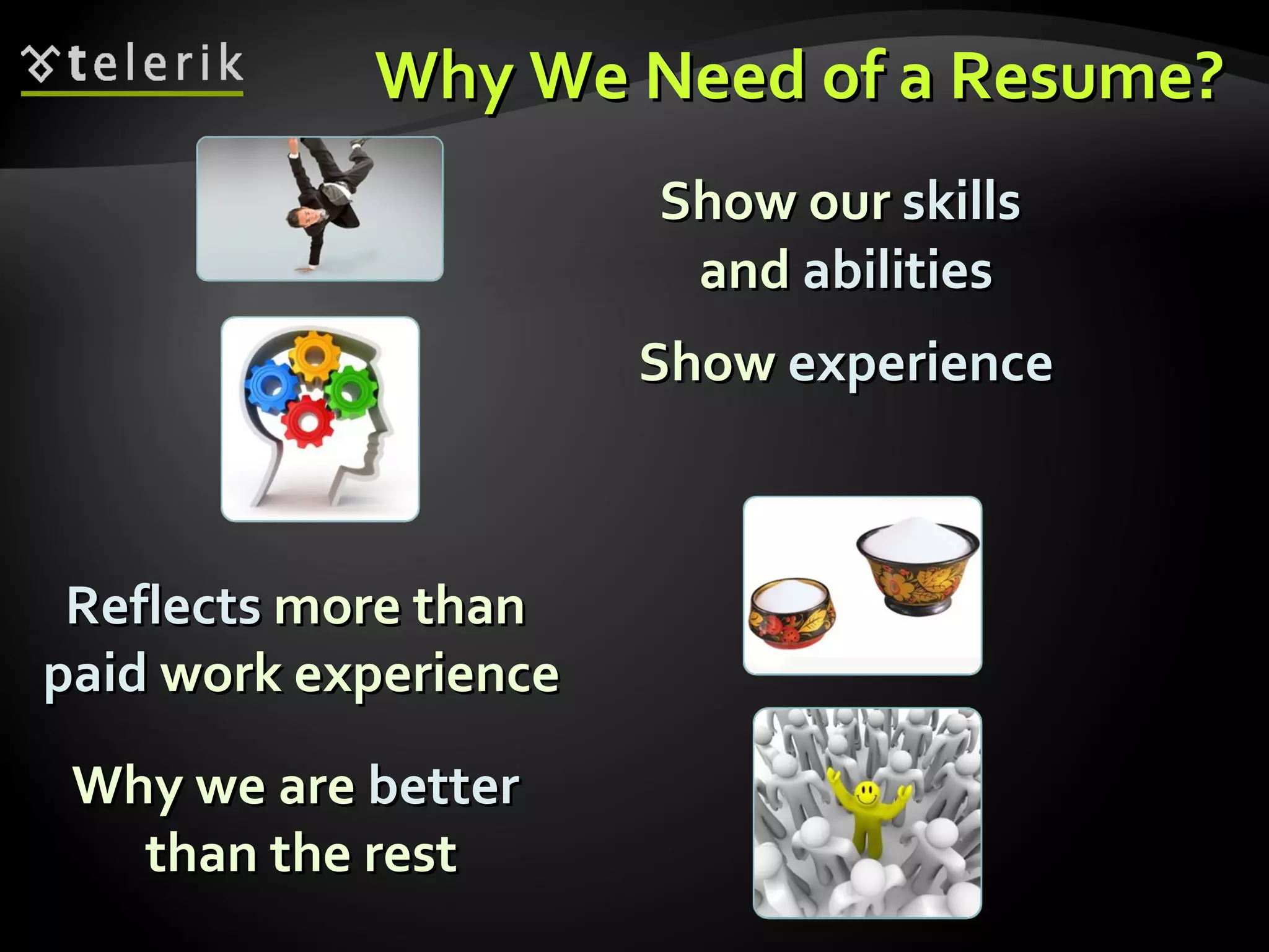 Why We Need of a Resume? Show our  skills   and  abilities Reflects  more than  paid  work experience Why we are  better   than the rest Show  experience 